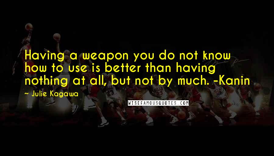 Julie Kagawa Quotes: Having a weapon you do not know how to use is better than having nothing at all, but not by much. -Kanin