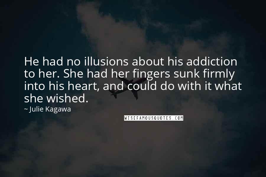 Julie Kagawa Quotes: He had no illusions about his addiction to her. She had her fingers sunk firmly into his heart, and could do with it what she wished.