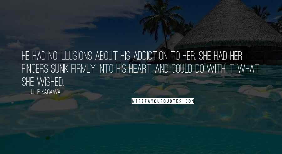 Julie Kagawa Quotes: He had no illusions about his addiction to her. She had her fingers sunk firmly into his heart, and could do with it what she wished.