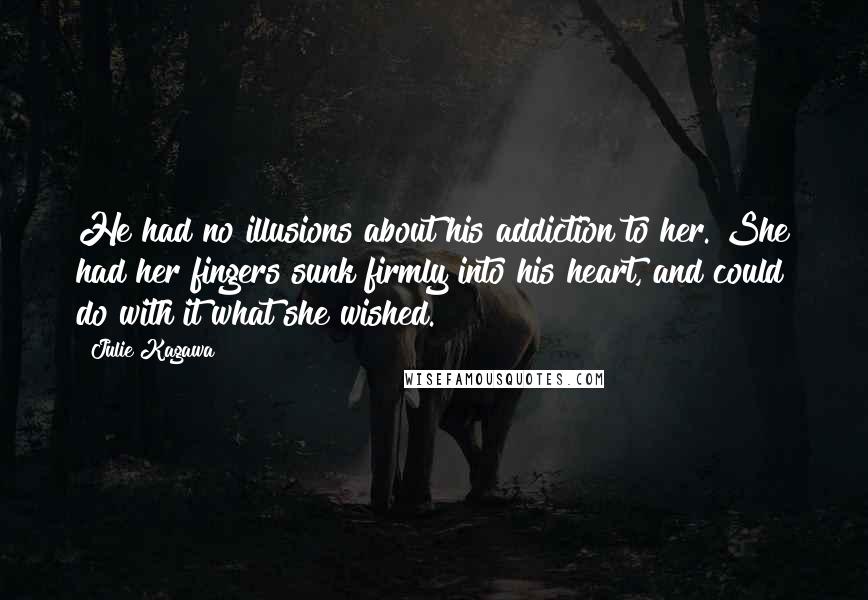 Julie Kagawa Quotes: He had no illusions about his addiction to her. She had her fingers sunk firmly into his heart, and could do with it what she wished.