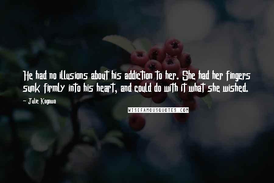 Julie Kagawa Quotes: He had no illusions about his addiction to her. She had her fingers sunk firmly into his heart, and could do with it what she wished.