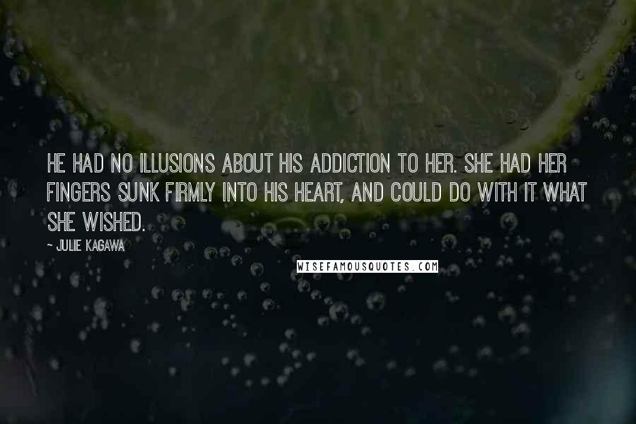 Julie Kagawa Quotes: He had no illusions about his addiction to her. She had her fingers sunk firmly into his heart, and could do with it what she wished.