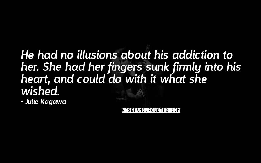 Julie Kagawa Quotes: He had no illusions about his addiction to her. She had her fingers sunk firmly into his heart, and could do with it what she wished.