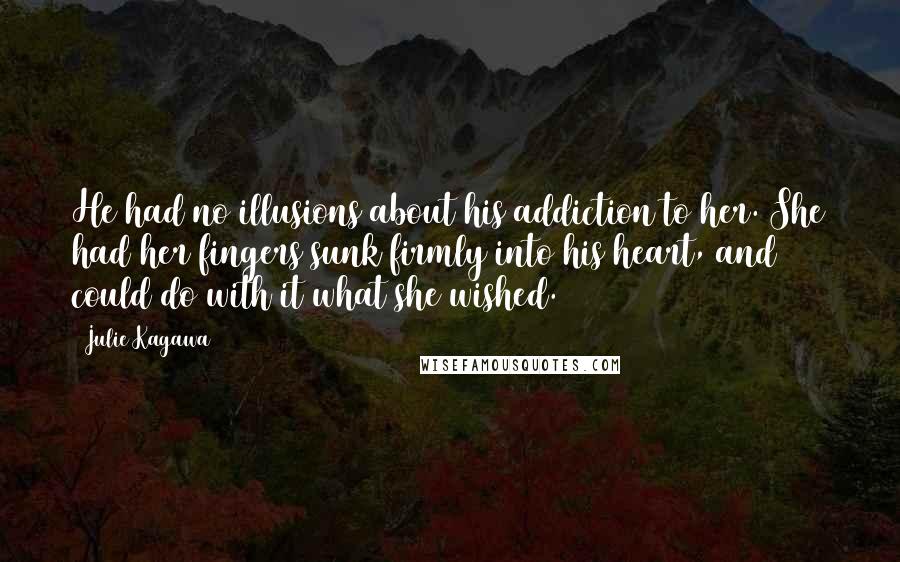 Julie Kagawa Quotes: He had no illusions about his addiction to her. She had her fingers sunk firmly into his heart, and could do with it what she wished.