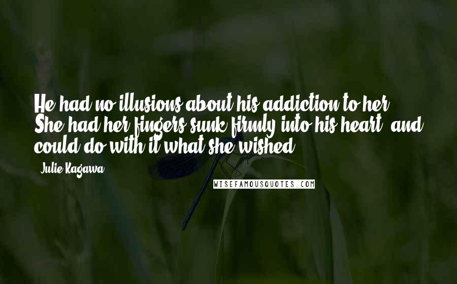 Julie Kagawa Quotes: He had no illusions about his addiction to her. She had her fingers sunk firmly into his heart, and could do with it what she wished.