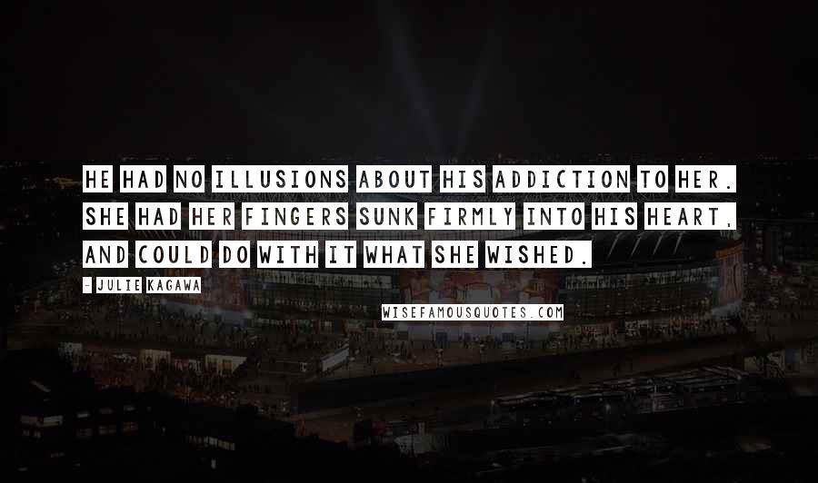 Julie Kagawa Quotes: He had no illusions about his addiction to her. She had her fingers sunk firmly into his heart, and could do with it what she wished.