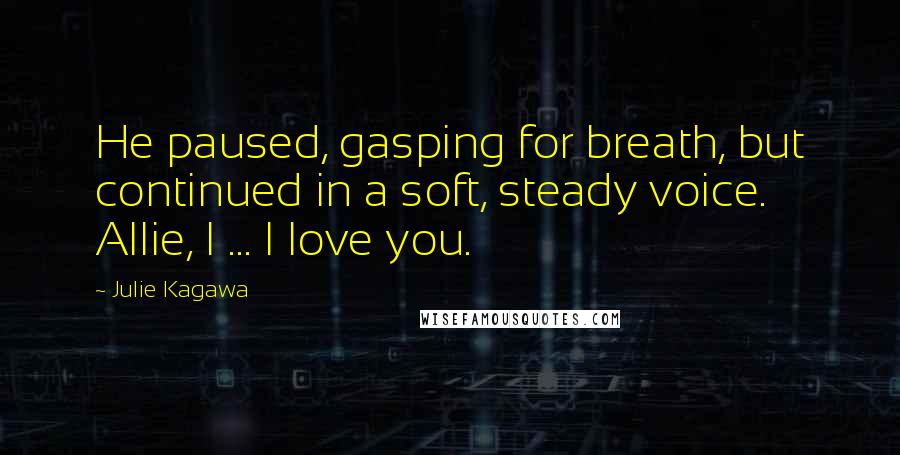 Julie Kagawa Quotes: He paused, gasping for breath, but continued in a soft, steady voice. Allie, I ... I love you.