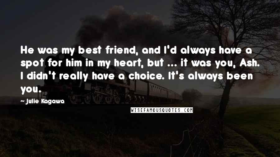 Julie Kagawa Quotes: He was my best friend, and I'd always have a spot for him in my heart, but ... it was you, Ash. I didn't really have a choice. It's always been you.