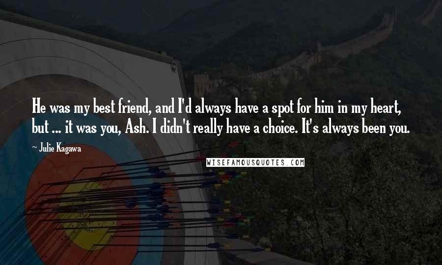 Julie Kagawa Quotes: He was my best friend, and I'd always have a spot for him in my heart, but ... it was you, Ash. I didn't really have a choice. It's always been you.