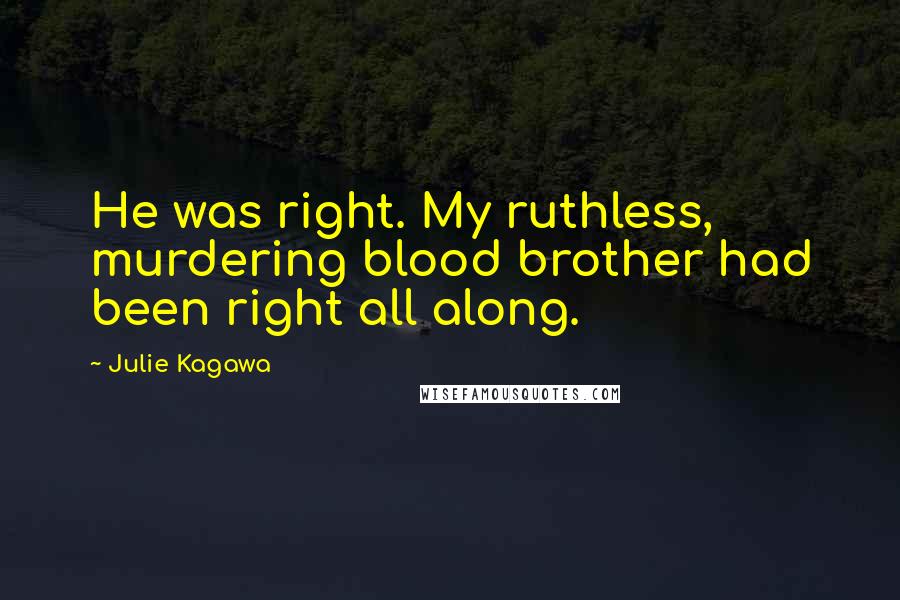 Julie Kagawa Quotes: He was right. My ruthless, murdering blood brother had been right all along.