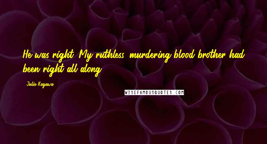 Julie Kagawa Quotes: He was right. My ruthless, murdering blood brother had been right all along.