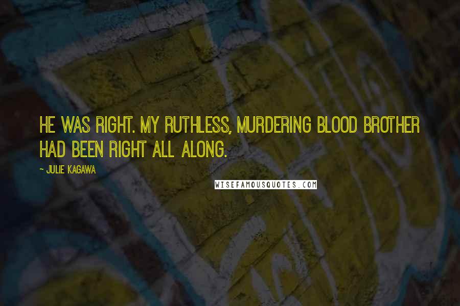 Julie Kagawa Quotes: He was right. My ruthless, murdering blood brother had been right all along.