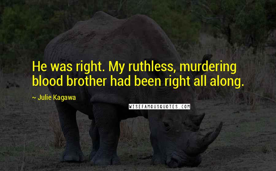 Julie Kagawa Quotes: He was right. My ruthless, murdering blood brother had been right all along.