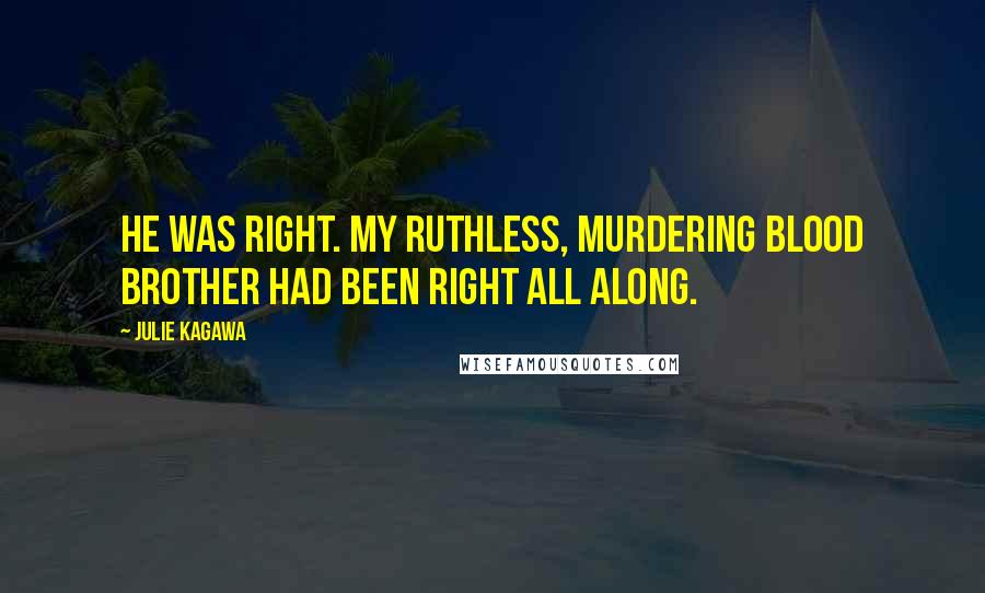 Julie Kagawa Quotes: He was right. My ruthless, murdering blood brother had been right all along.