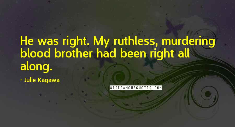 Julie Kagawa Quotes: He was right. My ruthless, murdering blood brother had been right all along.