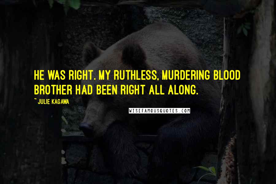 Julie Kagawa Quotes: He was right. My ruthless, murdering blood brother had been right all along.