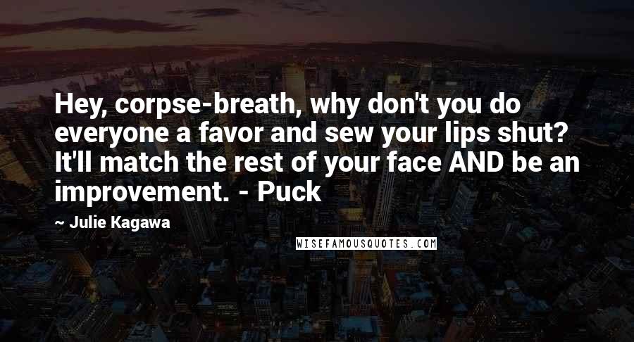 Julie Kagawa Quotes: Hey, corpse-breath, why don't you do everyone a favor and sew your lips shut? It'll match the rest of your face AND be an improvement. - Puck