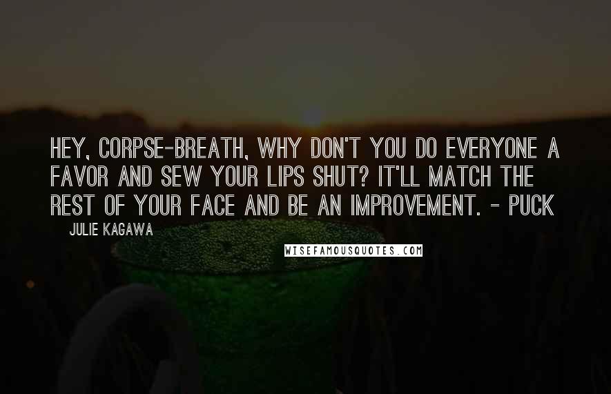 Julie Kagawa Quotes: Hey, corpse-breath, why don't you do everyone a favor and sew your lips shut? It'll match the rest of your face AND be an improvement. - Puck
