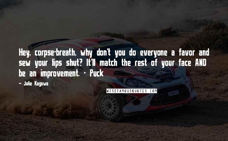 Julie Kagawa Quotes: Hey, corpse-breath, why don't you do everyone a favor and sew your lips shut? It'll match the rest of your face AND be an improvement. - Puck
