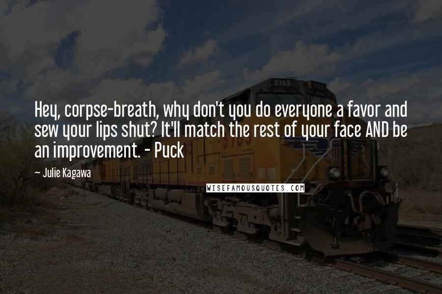 Julie Kagawa Quotes: Hey, corpse-breath, why don't you do everyone a favor and sew your lips shut? It'll match the rest of your face AND be an improvement. - Puck
