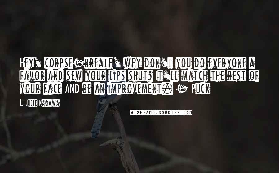 Julie Kagawa Quotes: Hey, corpse-breath, why don't you do everyone a favor and sew your lips shut? It'll match the rest of your face AND be an improvement. - Puck