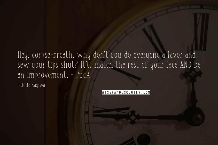 Julie Kagawa Quotes: Hey, corpse-breath, why don't you do everyone a favor and sew your lips shut? It'll match the rest of your face AND be an improvement. - Puck