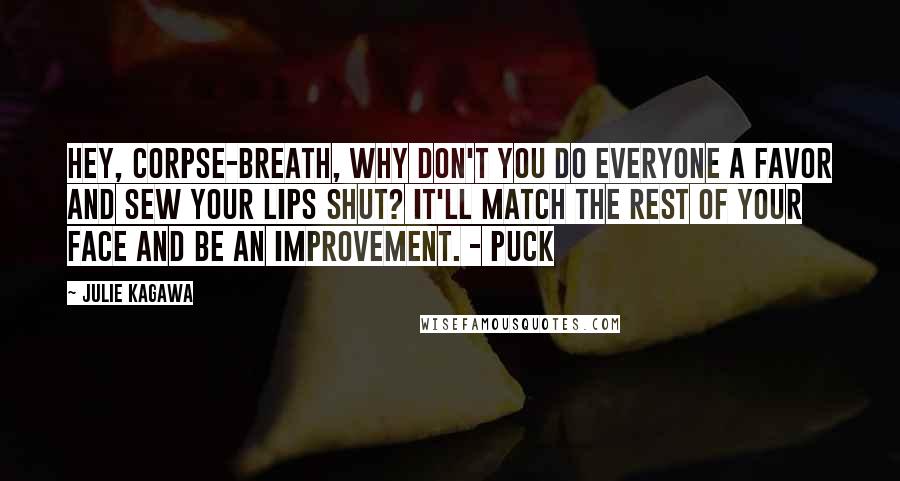Julie Kagawa Quotes: Hey, corpse-breath, why don't you do everyone a favor and sew your lips shut? It'll match the rest of your face AND be an improvement. - Puck