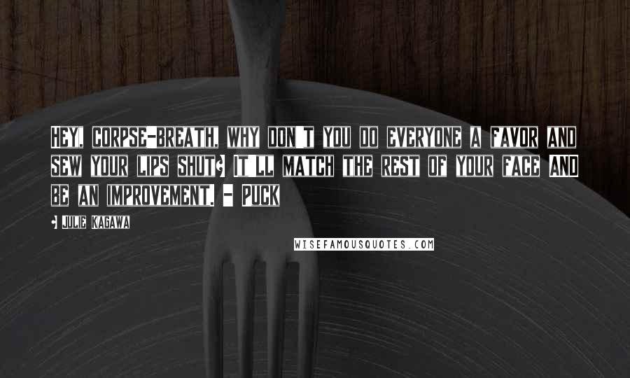 Julie Kagawa Quotes: Hey, corpse-breath, why don't you do everyone a favor and sew your lips shut? It'll match the rest of your face AND be an improvement. - Puck