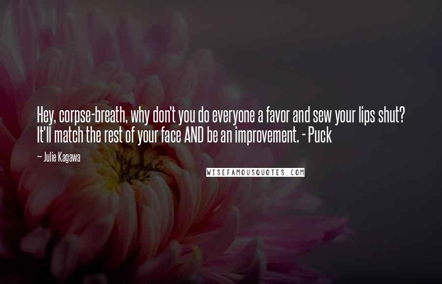 Julie Kagawa Quotes: Hey, corpse-breath, why don't you do everyone a favor and sew your lips shut? It'll match the rest of your face AND be an improvement. - Puck