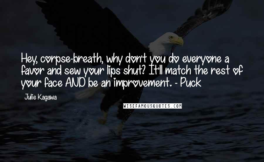 Julie Kagawa Quotes: Hey, corpse-breath, why don't you do everyone a favor and sew your lips shut? It'll match the rest of your face AND be an improvement. - Puck