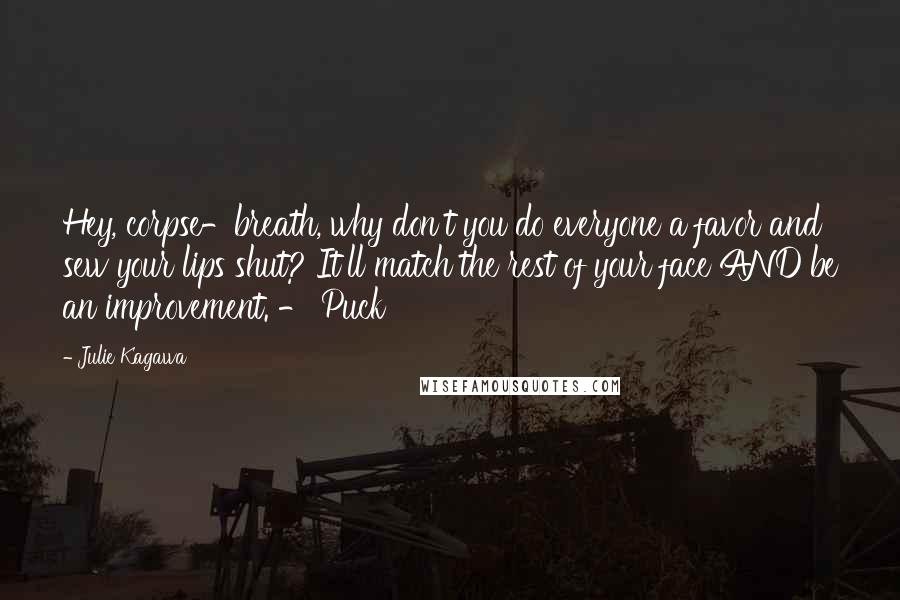 Julie Kagawa Quotes: Hey, corpse-breath, why don't you do everyone a favor and sew your lips shut? It'll match the rest of your face AND be an improvement. - Puck