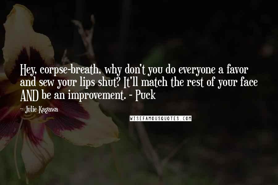 Julie Kagawa Quotes: Hey, corpse-breath, why don't you do everyone a favor and sew your lips shut? It'll match the rest of your face AND be an improvement. - Puck