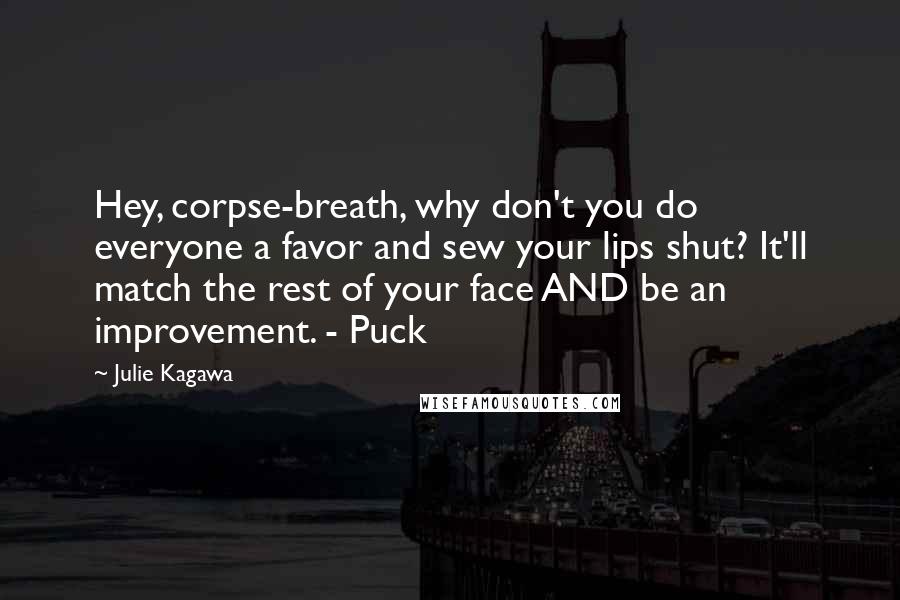 Julie Kagawa Quotes: Hey, corpse-breath, why don't you do everyone a favor and sew your lips shut? It'll match the rest of your face AND be an improvement. - Puck
