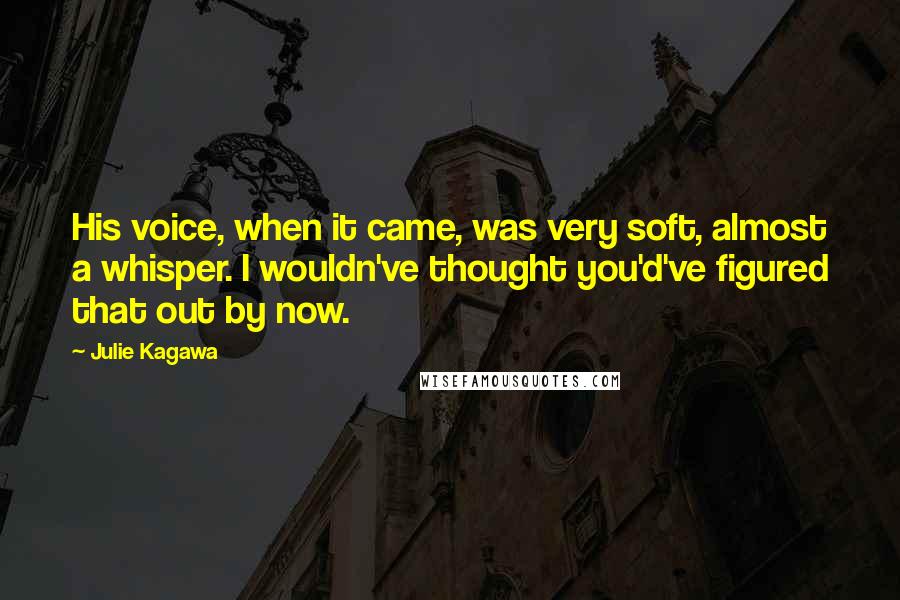 Julie Kagawa Quotes: His voice, when it came, was very soft, almost a whisper. I wouldn've thought you'd've figured that out by now.