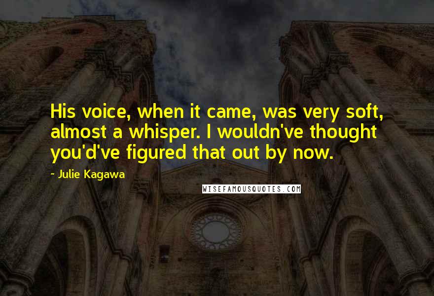 Julie Kagawa Quotes: His voice, when it came, was very soft, almost a whisper. I wouldn've thought you'd've figured that out by now.
