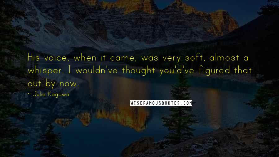 Julie Kagawa Quotes: His voice, when it came, was very soft, almost a whisper. I wouldn've thought you'd've figured that out by now.