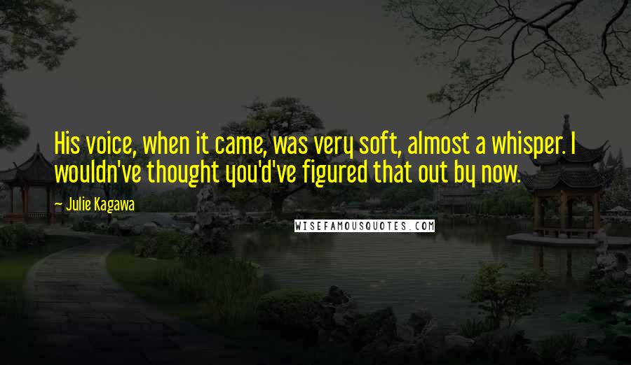 Julie Kagawa Quotes: His voice, when it came, was very soft, almost a whisper. I wouldn've thought you'd've figured that out by now.