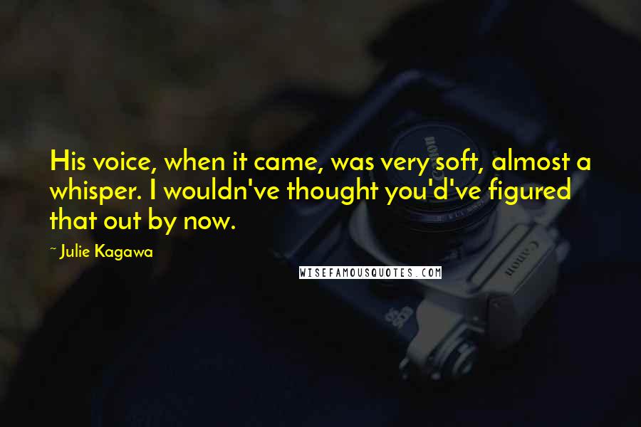 Julie Kagawa Quotes: His voice, when it came, was very soft, almost a whisper. I wouldn've thought you'd've figured that out by now.