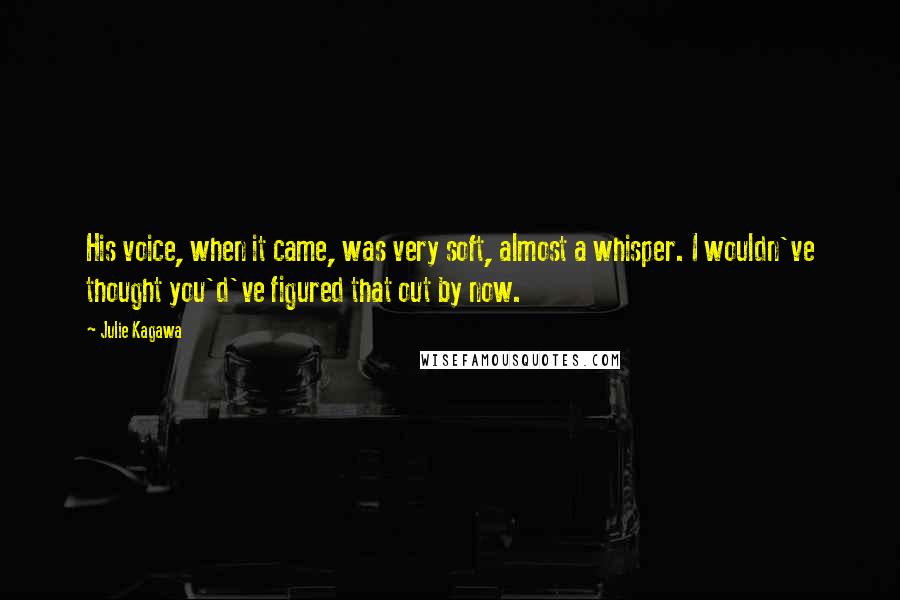 Julie Kagawa Quotes: His voice, when it came, was very soft, almost a whisper. I wouldn've thought you'd've figured that out by now.
