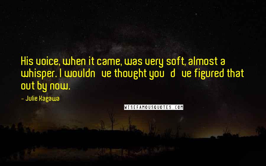 Julie Kagawa Quotes: His voice, when it came, was very soft, almost a whisper. I wouldn've thought you'd've figured that out by now.