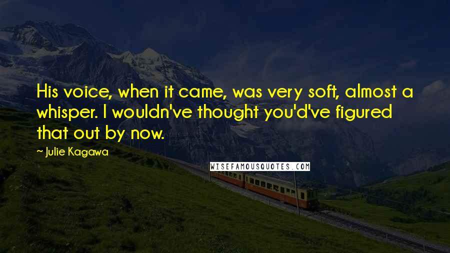 Julie Kagawa Quotes: His voice, when it came, was very soft, almost a whisper. I wouldn've thought you'd've figured that out by now.