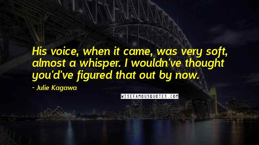 Julie Kagawa Quotes: His voice, when it came, was very soft, almost a whisper. I wouldn've thought you'd've figured that out by now.