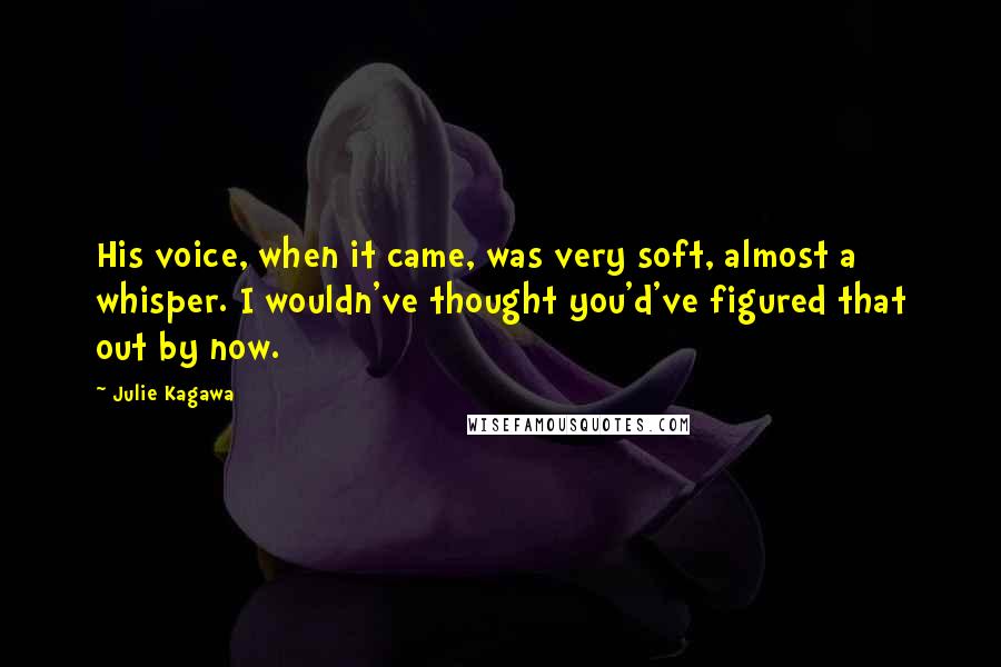 Julie Kagawa Quotes: His voice, when it came, was very soft, almost a whisper. I wouldn've thought you'd've figured that out by now.