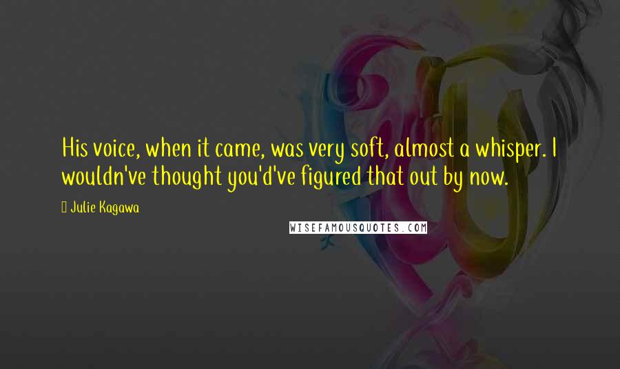Julie Kagawa Quotes: His voice, when it came, was very soft, almost a whisper. I wouldn've thought you'd've figured that out by now.