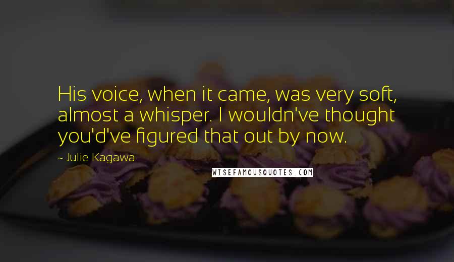 Julie Kagawa Quotes: His voice, when it came, was very soft, almost a whisper. I wouldn've thought you'd've figured that out by now.