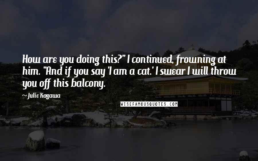 Julie Kagawa Quotes: How are you doing this?" I continued, frowning at him. "And if you say 'I am a cat.' I swear I will throw you off this balcony.