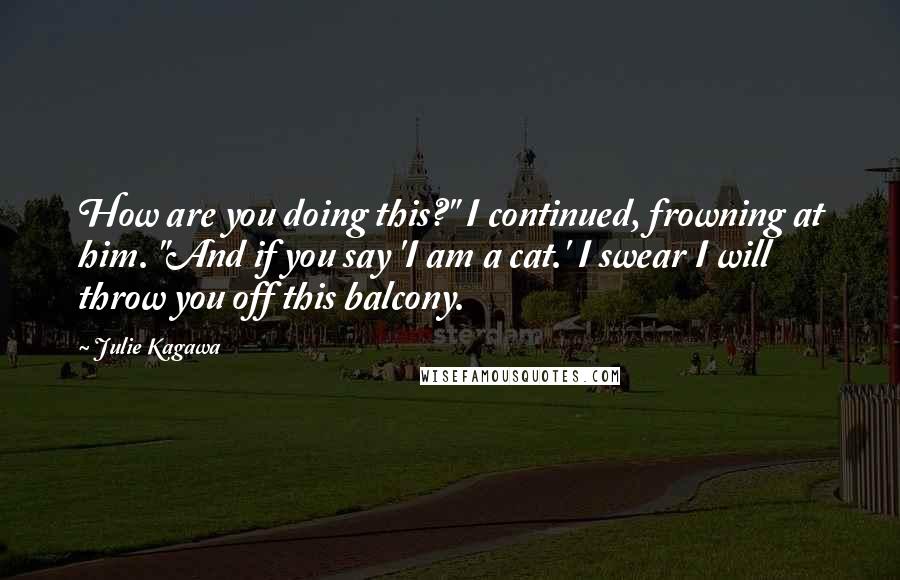 Julie Kagawa Quotes: How are you doing this?" I continued, frowning at him. "And if you say 'I am a cat.' I swear I will throw you off this balcony.