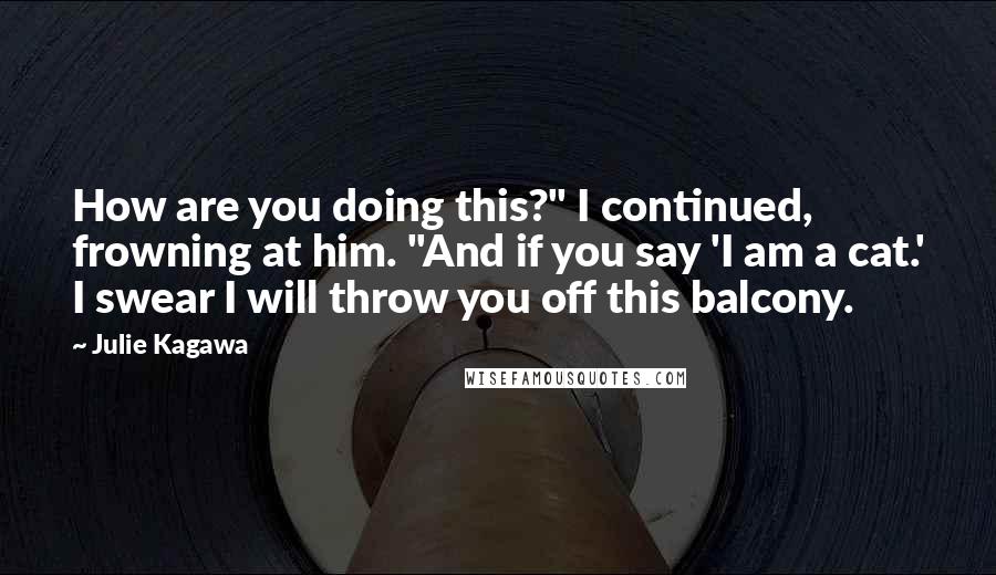 Julie Kagawa Quotes: How are you doing this?" I continued, frowning at him. "And if you say 'I am a cat.' I swear I will throw you off this balcony.