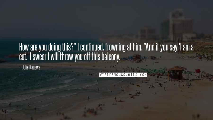 Julie Kagawa Quotes: How are you doing this?" I continued, frowning at him. "And if you say 'I am a cat.' I swear I will throw you off this balcony.