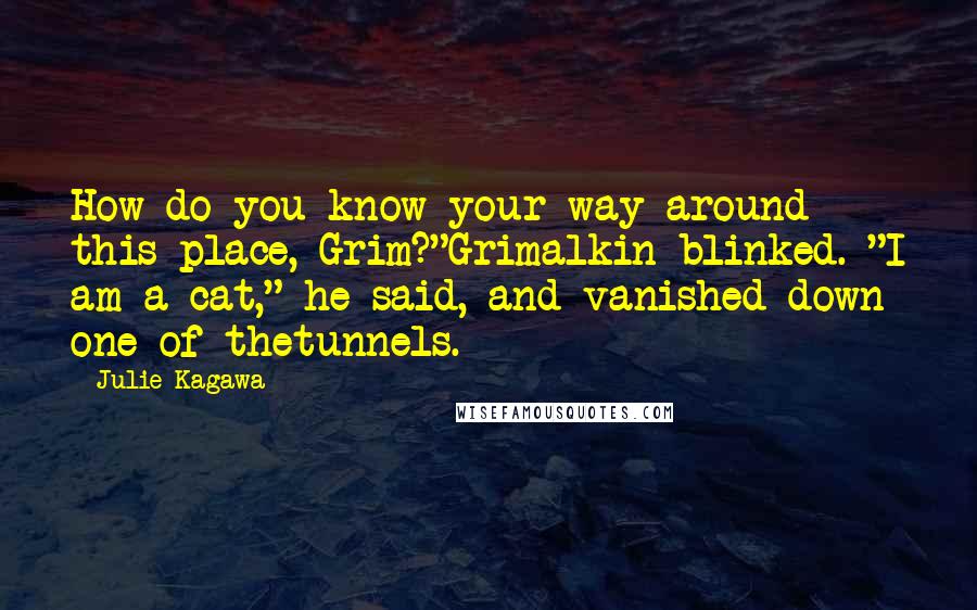 Julie Kagawa Quotes: How do you know your way around this place, Grim?"Grimalkin blinked. "I am a cat," he said, and vanished down one of thetunnels.